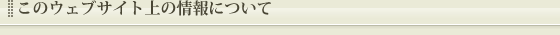 このウェブサイト上の情報について